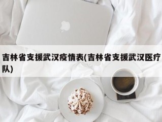 吉林省支援武汉疫情表(吉林省支援武汉医疗队)