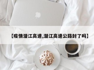【疫情潜江高速,潜江高速公路封了吗】