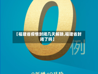 【福建省疫情封闭几天解除,福建省封闭了吗】