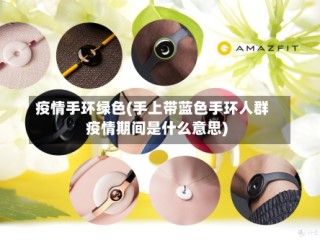 疫情手环绿色(手上带蓝色手环人群疫情期间是什么意思)