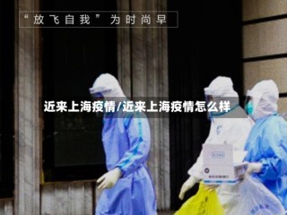 近来上海疫情/近来上海疫情怎么样