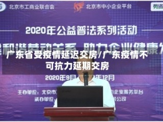 广东省受疫情延迟交房/广东疫情不可抗力延期交房