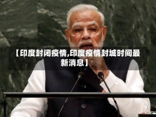【印度封闭疫情,印度疫情封城时间最新消息】