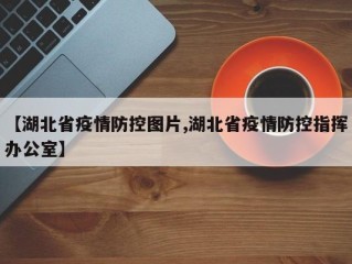 【湖北省疫情防控图片,湖北省疫情防控指挥办公室】