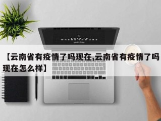 【云南省有疫情了吗现在,云南省有疫情了吗现在怎么样】