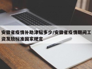 安徽省疫情补助津贴多少/安徽省疫情期间工资发放标准国家规定