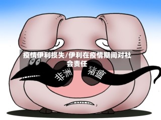 疫情伊利损失/伊利在疫情期间对社会责任