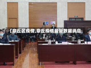 【章丘区疫情,章丘疫情最新数据消息】
