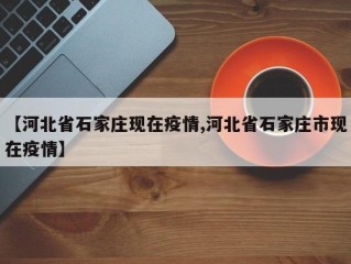 【河北省石家庄现在疫情,河北省石家庄市现在疫情】