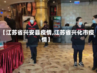【江苏省兴安县疫情,江苏省兴化市疫情】