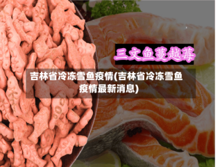 吉林省冷冻雪鱼疫情(吉林省冷冻雪鱼疫情最新消息)