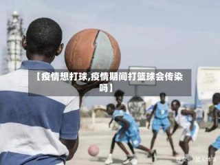 【疫情想打球,疫情期间打篮球会传染吗】