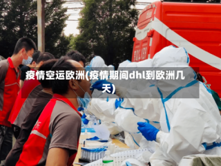 疫情空运欧洲(疫情期间dhl到欧洲几天)
