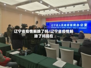 辽宁省疫情解除了吗/辽宁省疫情解除了吗现在