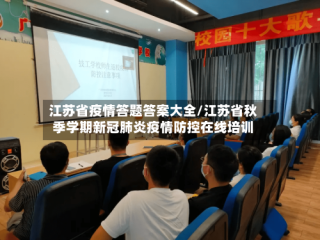 江苏省疫情答题答案大全/江苏省秋季学期新冠肺炎疫情防控在线培训