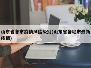 山东省各市疫情风险级别(山东省各地市最新疫情)