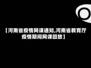 【河南省疫情网课通知,河南省教育厅疫情期间网课回放】