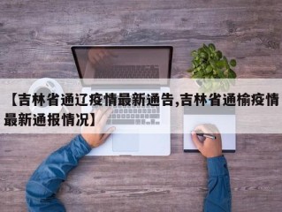 【吉林省通辽疫情最新通告,吉林省通榆疫情最新通报情况】