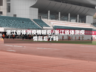 浙江省体测疫情延后/浙江省体测疫情延后了吗