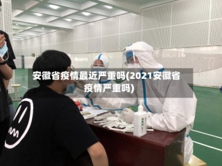 安徽省疫情最近严重吗(2021安徽省疫情严重吗)