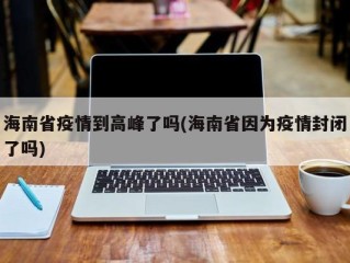 海南省疫情到高峰了吗(海南省因为疫情封闭了吗)