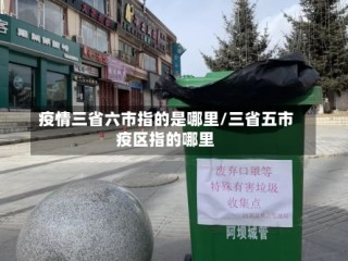疫情三省六市指的是哪里/三省五市疫区指的哪里