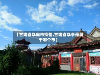 【甘肃省华庭市疫情,甘肃省华亭是属于哪个市】