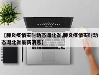 【肺炎疫情实时动态湖北省,肺炎疫情实时动态湖北省最新消息】
