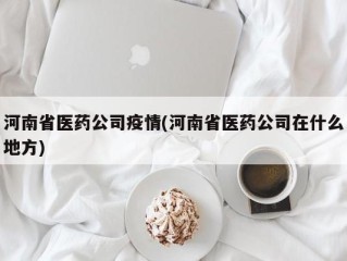 河南省医药公司疫情(河南省医药公司在什么地方)