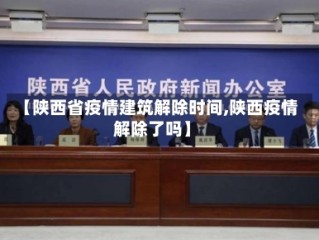 【陕西省疫情建筑解除时间,陕西疫情解除了吗】