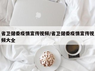 省卫健委疫情宣传视频/省卫健委疫情宣传视频大全