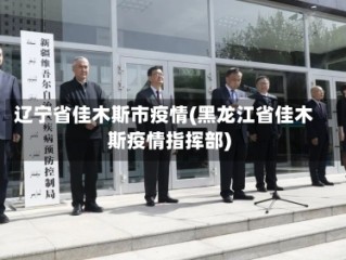 辽宁省佳木斯市疫情(黑龙江省佳木斯疫情指挥部)