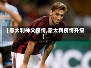 【意大利神父疫情,意大利疫情升级】