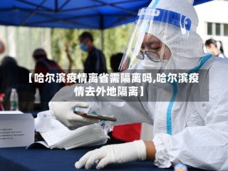 【哈尔滨疫情离省需隔离吗,哈尔滨疫情去外地隔离】