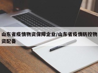 山东省疫情物资保障企业/山东省疫情防控物资配备