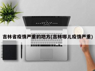 吉林省疫情严重的地方(吉林哪儿疫情严重)