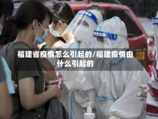 福建省疫情怎么引起的/福建疫情由什么引起的