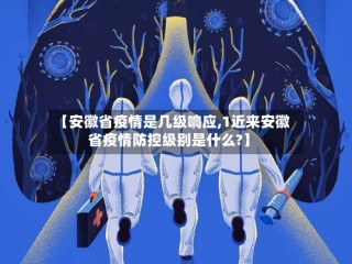 【安徽省疫情是几级响应,1近来安徽省疫情防控级别是什么?】