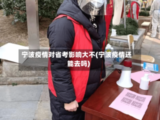 宁波疫情对省考影响大不(宁波疫情还能去吗)