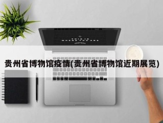 贵州省博物馆疫情(贵州省博物馆近期展览)
