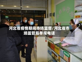 河北省疫情期间市场监督/河北省市场监管局举报电话