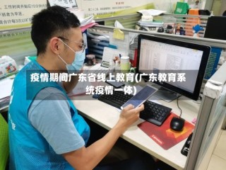 疫情期间广东省线上教育(广东教育系统疫情一体)
