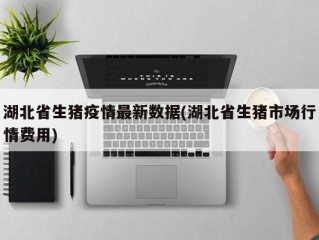 湖北省生猪疫情最新数据(湖北省生猪市场行情费用)