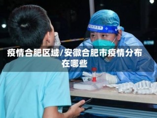疫情合肥区域/安徽合肥市疫情分布在哪些