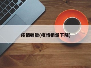 疫情销量(疫情销量下降)