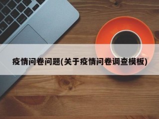 疫情问卷问题(关于疫情问卷调查模板)