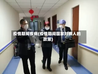 疫情期间疾病(疫情期间国家对病人的政策)