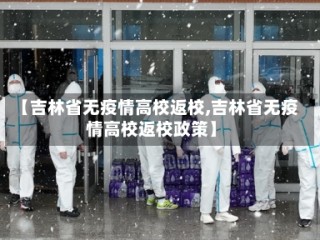【吉林省无疫情高校返校,吉林省无疫情高校返校政策】