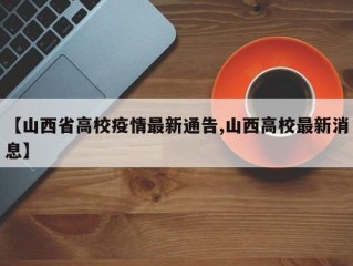 【山西省高校疫情最新通告,山西高校最新消息】