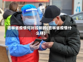 吉林省疫情何时控制的(吉林省疫情什么样)